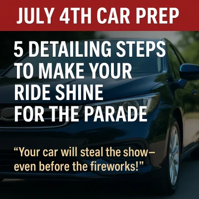 July 4th Car Prep: 5 Detailing Steps to Make Your Ride Shine for the Parade